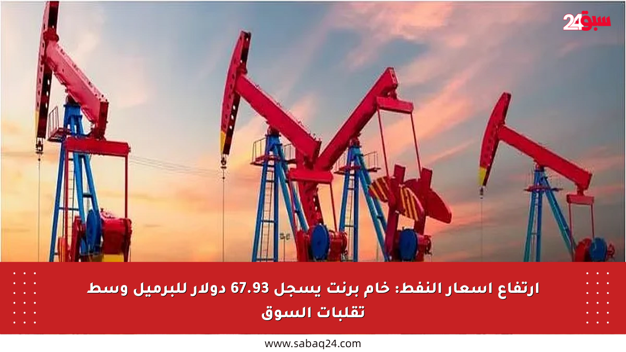 ارتفاع أسعار النفط: خام برنت يسجل 67.93 دولار للبرميل وسط تقلبات السوق